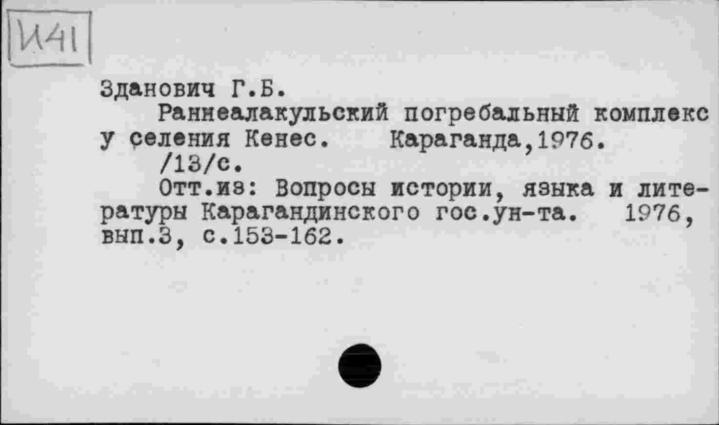 ﻿1Л4І
Зданович Г.Б.
Раннеалакульский погребальный комплекс у селения Кенес. Караганда,1976.
/13/е.
Отт.из: Вопросы истории, языка и литературы Карагандинского гос.ун-та. 1976, вып.З, с.153-162.